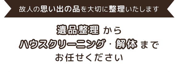 故人の思い出の品を大切に整理いたします遺品整理からハウスクリーニング解体までお任せください